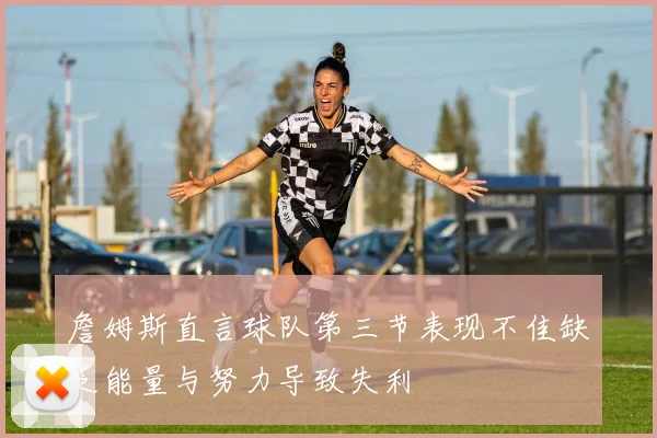 詹姆斯直言球队第三节表现不佳缺乏能量与努力导致失利