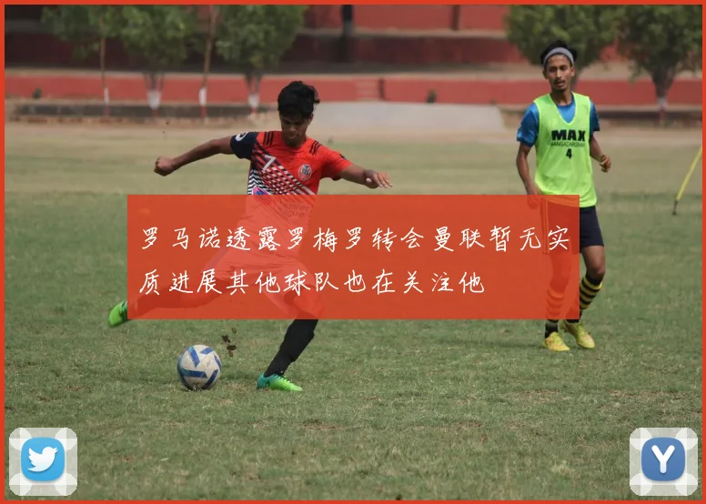 罗马诺透露罗梅罗转会曼联暂无实质进展其他球队也在关注他