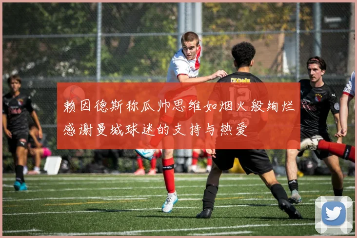 赖因德斯称瓜帅思维如烟火般绚烂感谢曼城球迷的支持与热爱