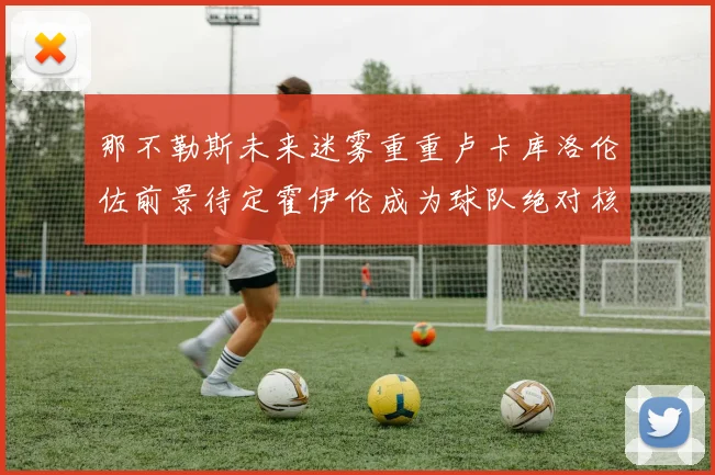 那不勒斯未来迷雾重重卢卡库洛伦佐前景待定霍伊伦成为球队绝对核心