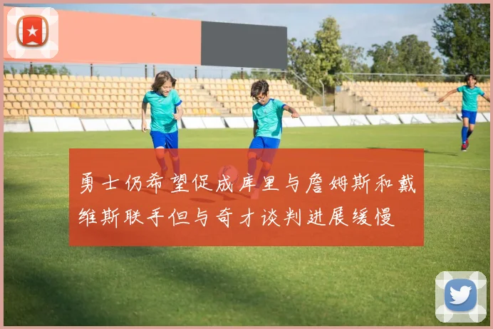 勇士仍希望促成库里与詹姆斯和戴维斯联手但与奇才谈判进展缓慢