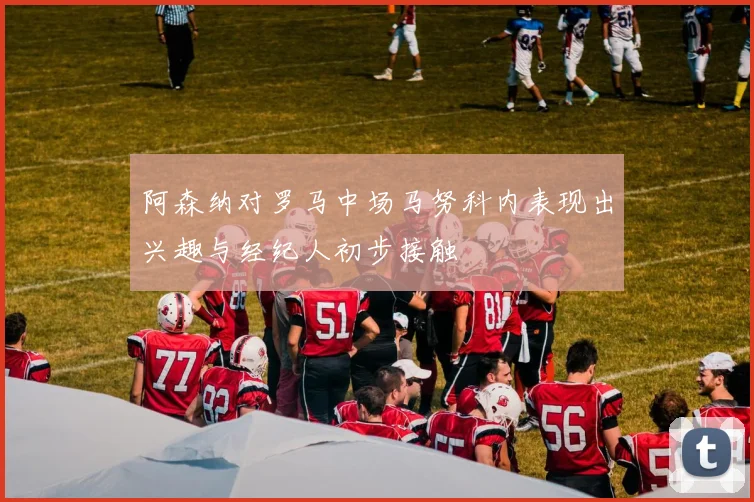 阿森纳对罗马中场马努科内表现出兴趣与经纪人初步接触