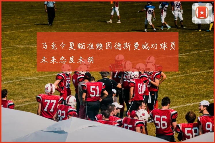 马竞今夏瞄准赖因德斯曼城对球员未来态度未明