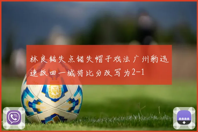 林良铭失点错失帽子戏法广州豹迅速扳回一城将比分改写为2-1