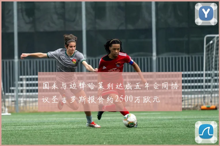 国米与边锋哈莱利达成五年合同协议圣吉罗斯报价约2500万欧元