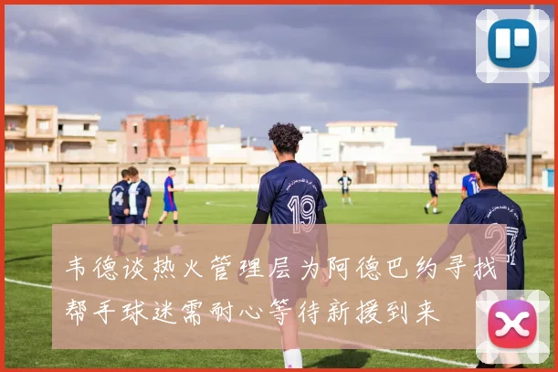 韦德谈热火管理层为阿德巴约寻找帮手球迷需耐心等待新援到来