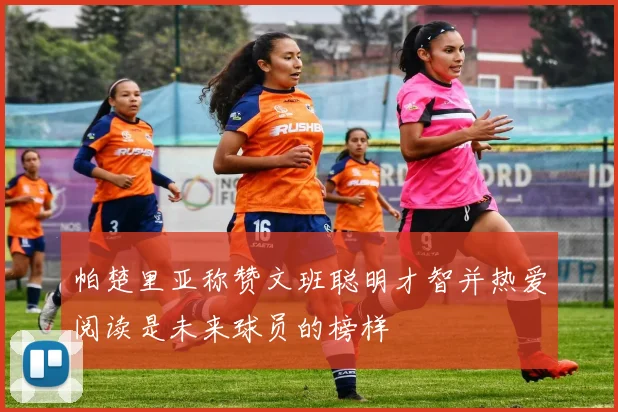 帕楚里亚称赞文班聪明才智并热爱阅读是未来球员的榜样