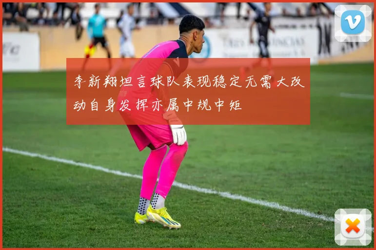 李新翔坦言球队表现稳定无需大改动自身发挥亦属中规中矩