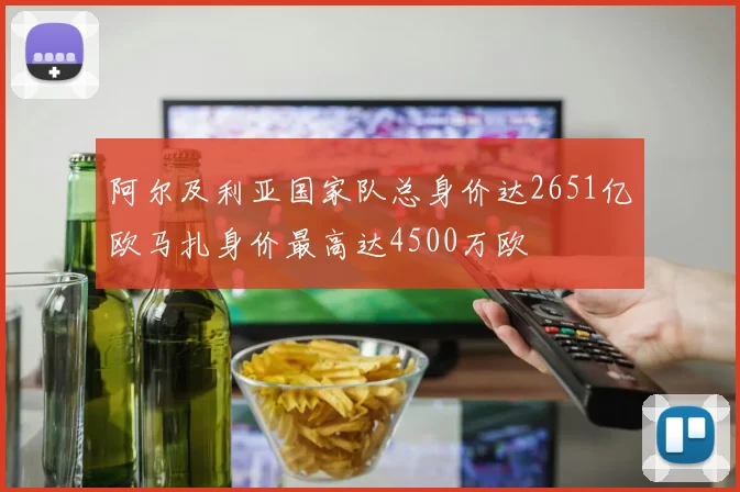 阿尔及利亚国家队总身价达2651亿欧马扎身价最高达4500万欧