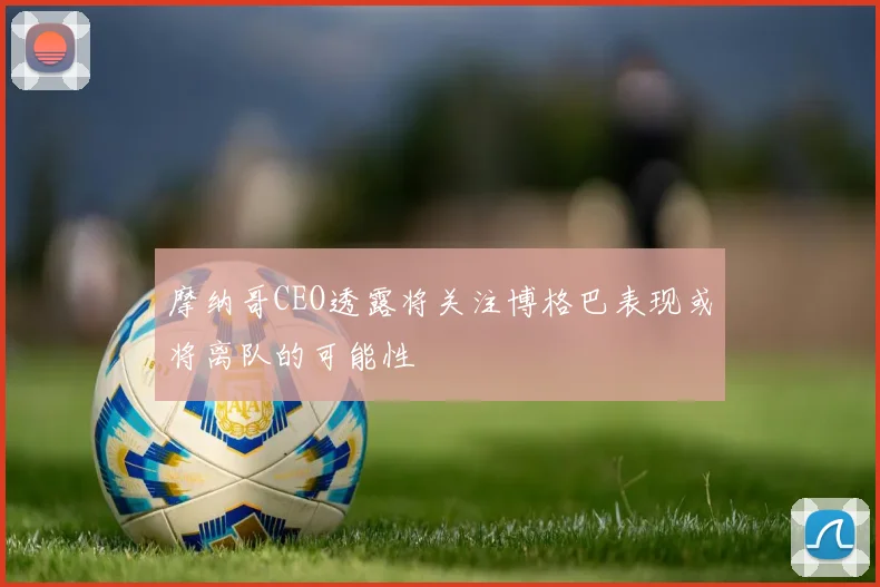 摩纳哥CEO透露将关注博格巴表现或将离队的可能性