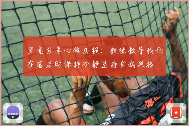 罗竞分享心路历程：教练教导我们在落后时保持冷静坚持自我风格
